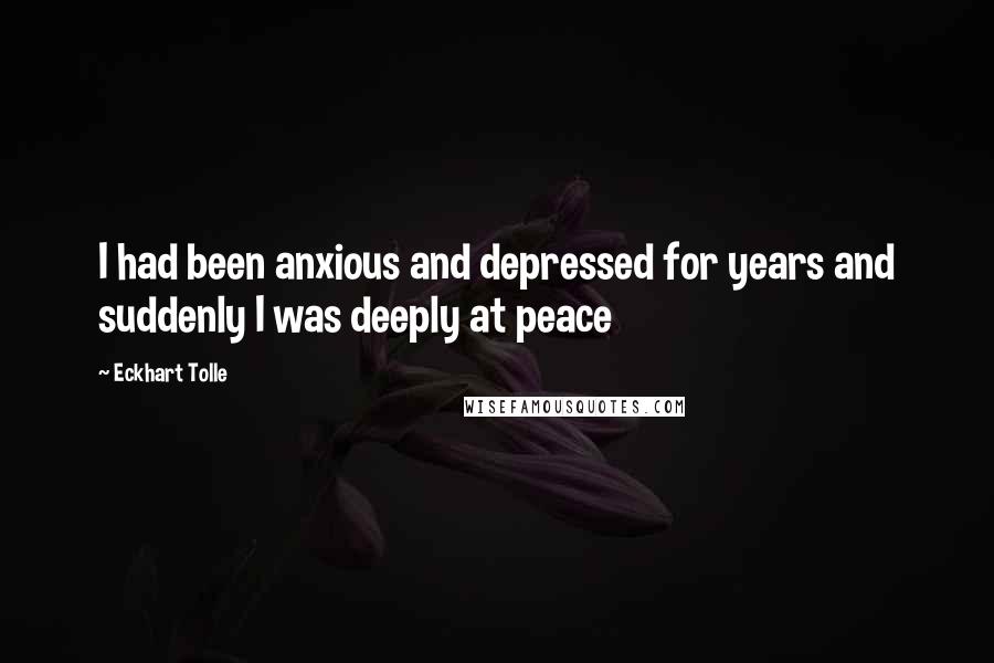Eckhart Tolle Quotes: I had been anxious and depressed for years and suddenly I was deeply at peace