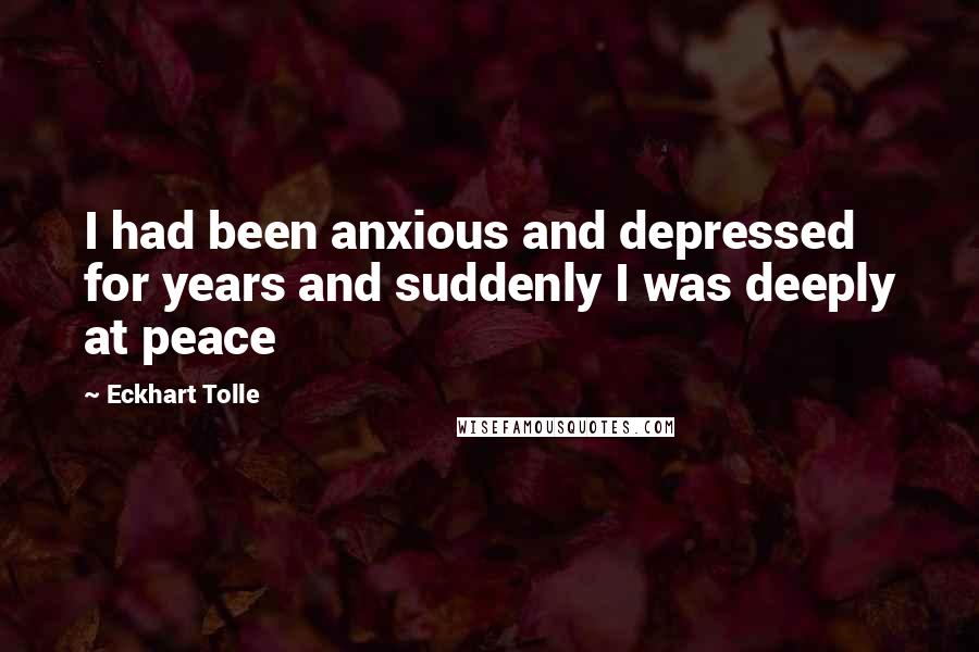 Eckhart Tolle Quotes: I had been anxious and depressed for years and suddenly I was deeply at peace