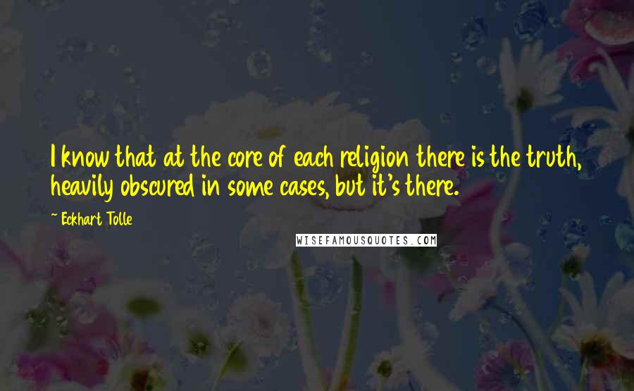 Eckhart Tolle Quotes: I know that at the core of each religion there is the truth, heavily obscured in some cases, but it's there.