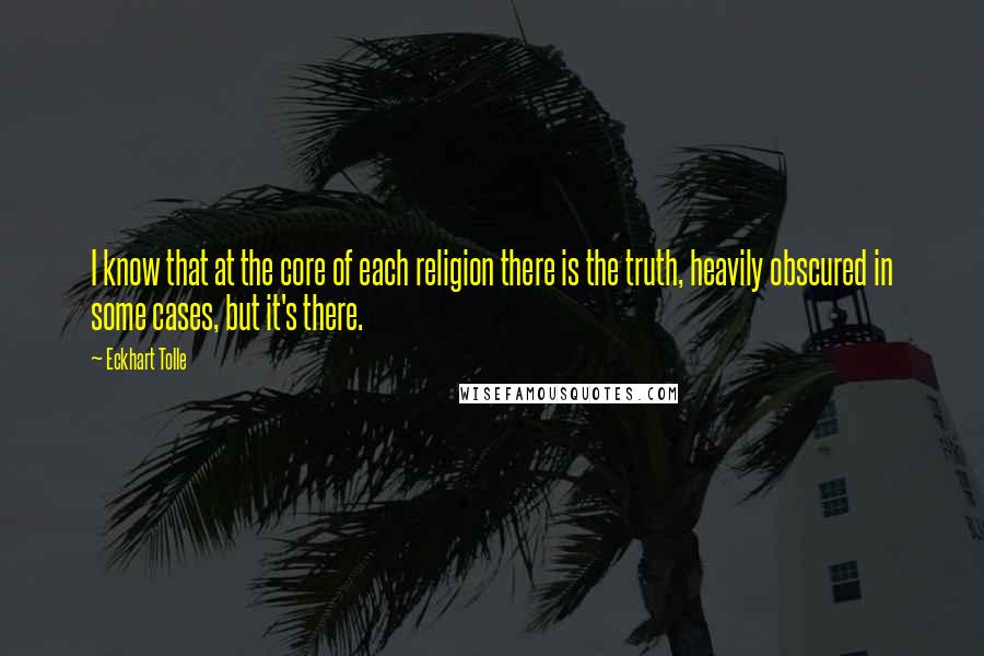 Eckhart Tolle Quotes: I know that at the core of each religion there is the truth, heavily obscured in some cases, but it's there.