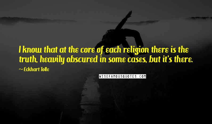 Eckhart Tolle Quotes: I know that at the core of each religion there is the truth, heavily obscured in some cases, but it's there.