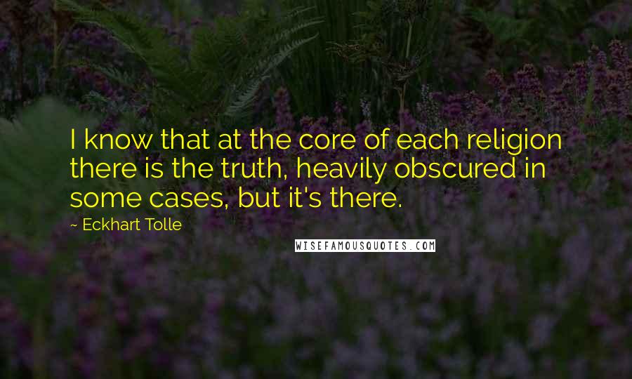 Eckhart Tolle Quotes: I know that at the core of each religion there is the truth, heavily obscured in some cases, but it's there.