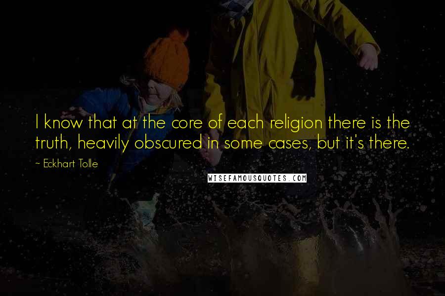 Eckhart Tolle Quotes: I know that at the core of each religion there is the truth, heavily obscured in some cases, but it's there.