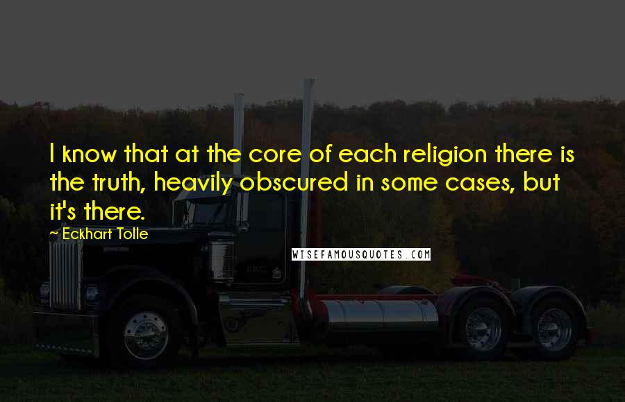 Eckhart Tolle Quotes: I know that at the core of each religion there is the truth, heavily obscured in some cases, but it's there.