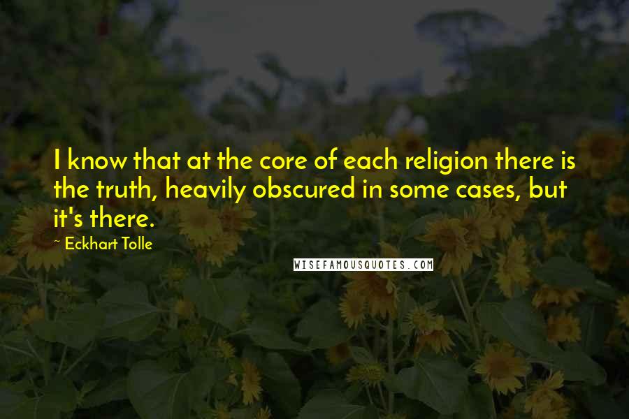 Eckhart Tolle Quotes: I know that at the core of each religion there is the truth, heavily obscured in some cases, but it's there.