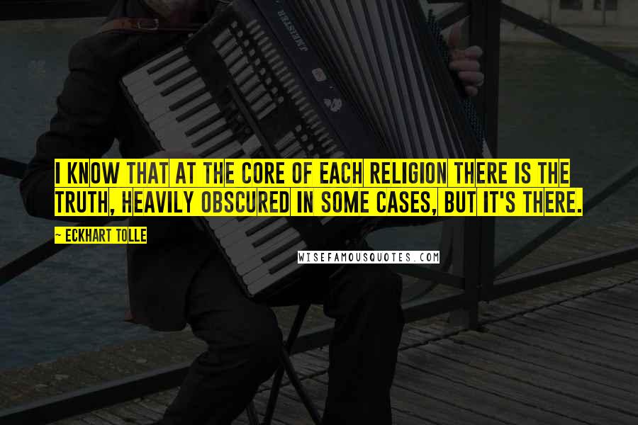 Eckhart Tolle Quotes: I know that at the core of each religion there is the truth, heavily obscured in some cases, but it's there.