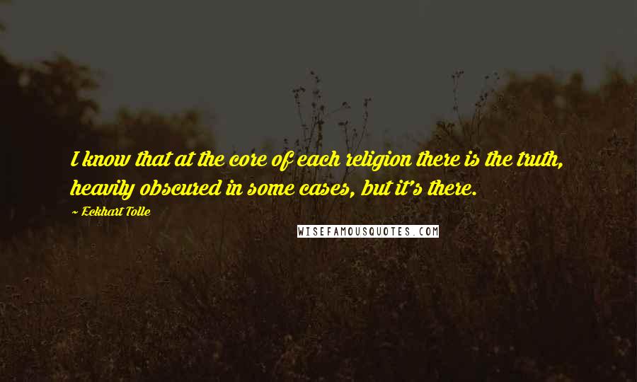Eckhart Tolle Quotes: I know that at the core of each religion there is the truth, heavily obscured in some cases, but it's there.