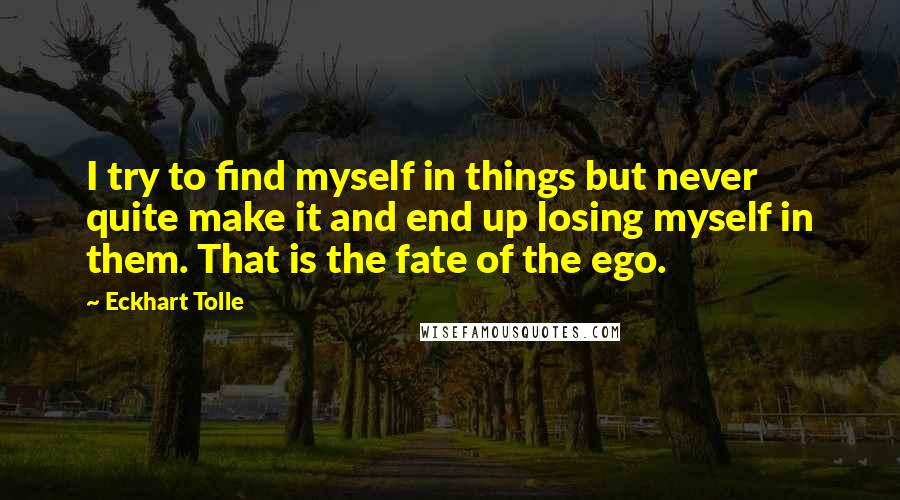 Eckhart Tolle Quotes: I try to find myself in things but never quite make it and end up losing myself in them. That is the fate of the ego.