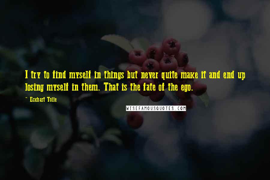 Eckhart Tolle Quotes: I try to find myself in things but never quite make it and end up losing myself in them. That is the fate of the ego.