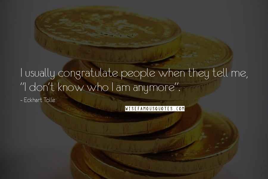 Eckhart Tolle Quotes: I usually congratulate people when they tell me, "I don't know who I am anymore".