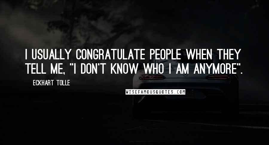 Eckhart Tolle Quotes: I usually congratulate people when they tell me, "I don't know who I am anymore".