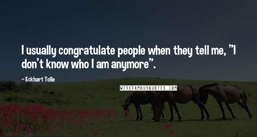 Eckhart Tolle Quotes: I usually congratulate people when they tell me, "I don't know who I am anymore".