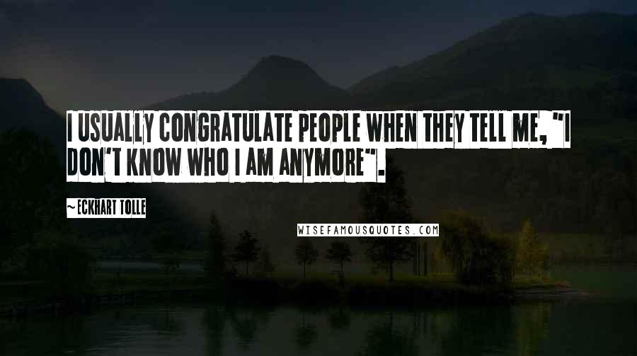 Eckhart Tolle Quotes: I usually congratulate people when they tell me, "I don't know who I am anymore".