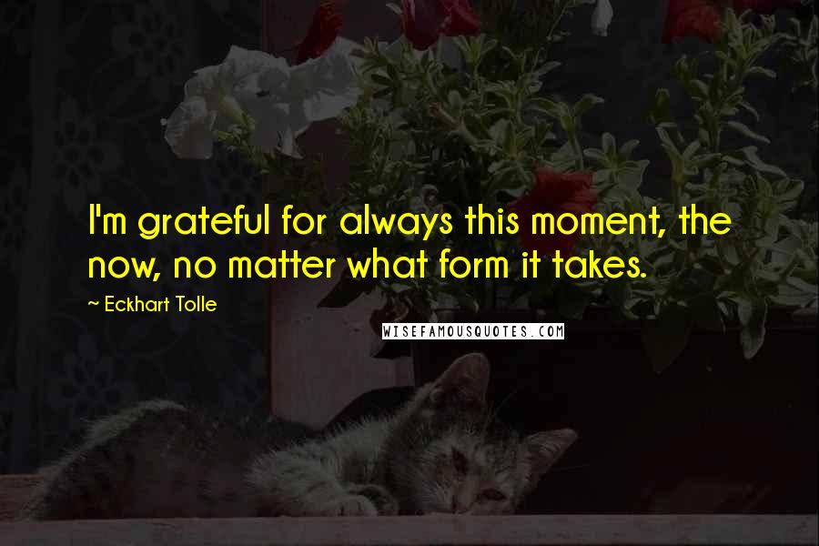 Eckhart Tolle Quotes: I'm grateful for always this moment, the now, no matter what form it takes.