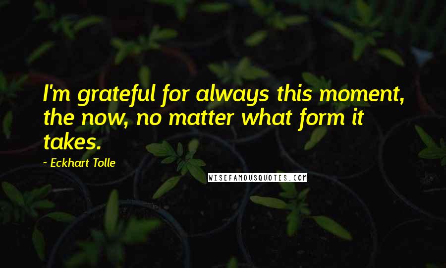 Eckhart Tolle Quotes: I'm grateful for always this moment, the now, no matter what form it takes.