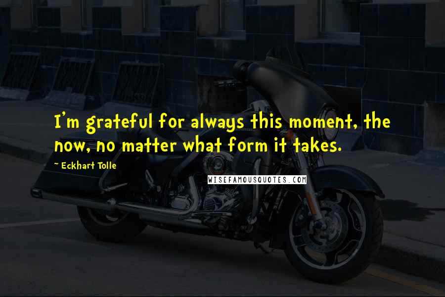 Eckhart Tolle Quotes: I'm grateful for always this moment, the now, no matter what form it takes.