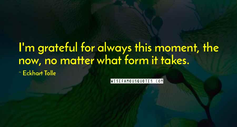 Eckhart Tolle Quotes: I'm grateful for always this moment, the now, no matter what form it takes.