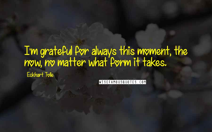 Eckhart Tolle Quotes: I'm grateful for always this moment, the now, no matter what form it takes.