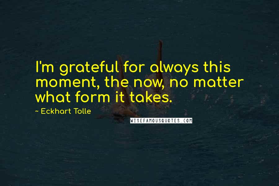 Eckhart Tolle Quotes: I'm grateful for always this moment, the now, no matter what form it takes.