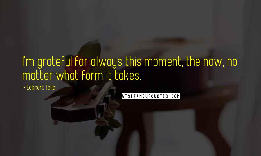Eckhart Tolle Quotes: I'm grateful for always this moment, the now, no matter what form it takes.