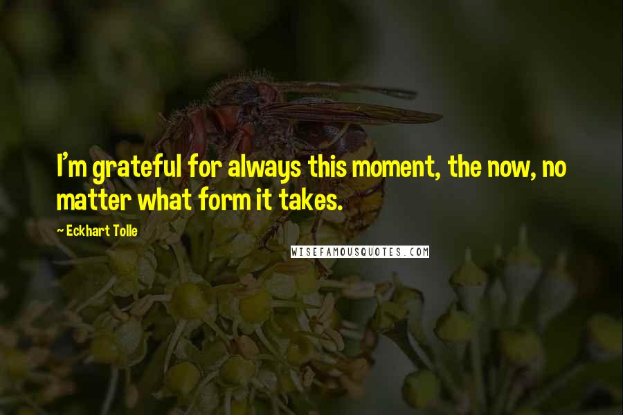 Eckhart Tolle Quotes: I'm grateful for always this moment, the now, no matter what form it takes.