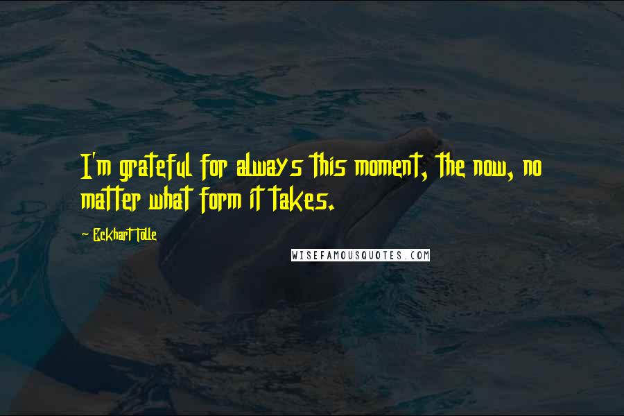 Eckhart Tolle Quotes: I'm grateful for always this moment, the now, no matter what form it takes.