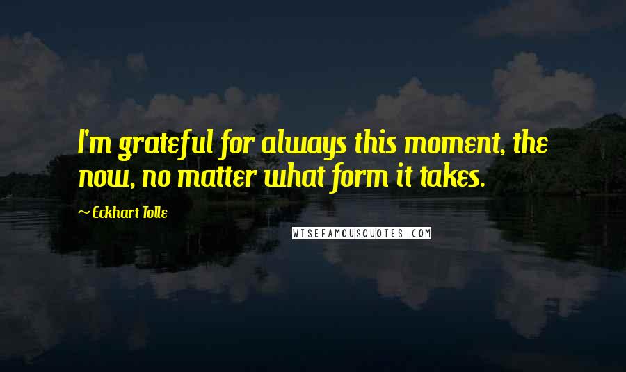 Eckhart Tolle Quotes: I'm grateful for always this moment, the now, no matter what form it takes.