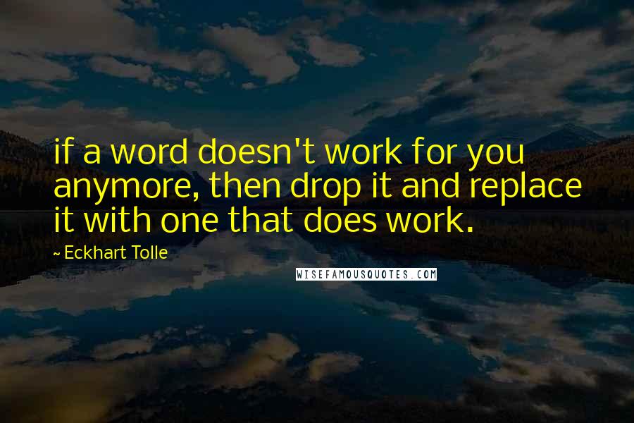 Eckhart Tolle Quotes: if a word doesn't work for you anymore, then drop it and replace it with one that does work.