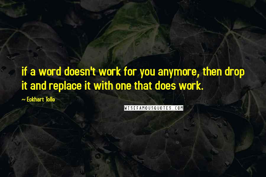 Eckhart Tolle Quotes: if a word doesn't work for you anymore, then drop it and replace it with one that does work.