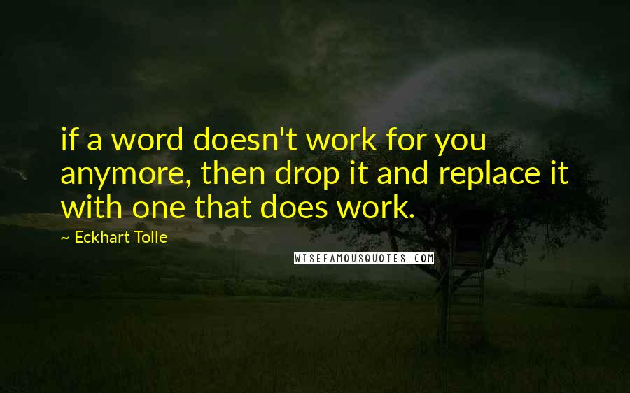 Eckhart Tolle Quotes: if a word doesn't work for you anymore, then drop it and replace it with one that does work.