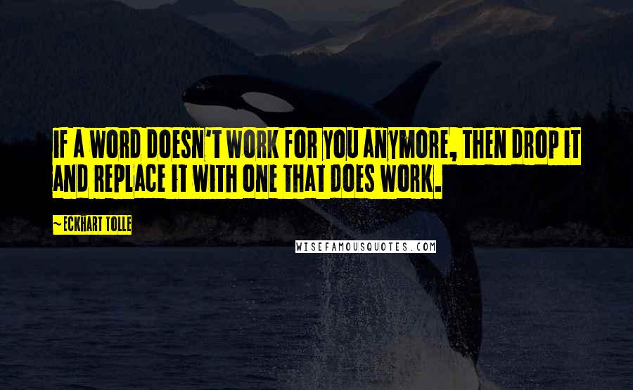 Eckhart Tolle Quotes: if a word doesn't work for you anymore, then drop it and replace it with one that does work.