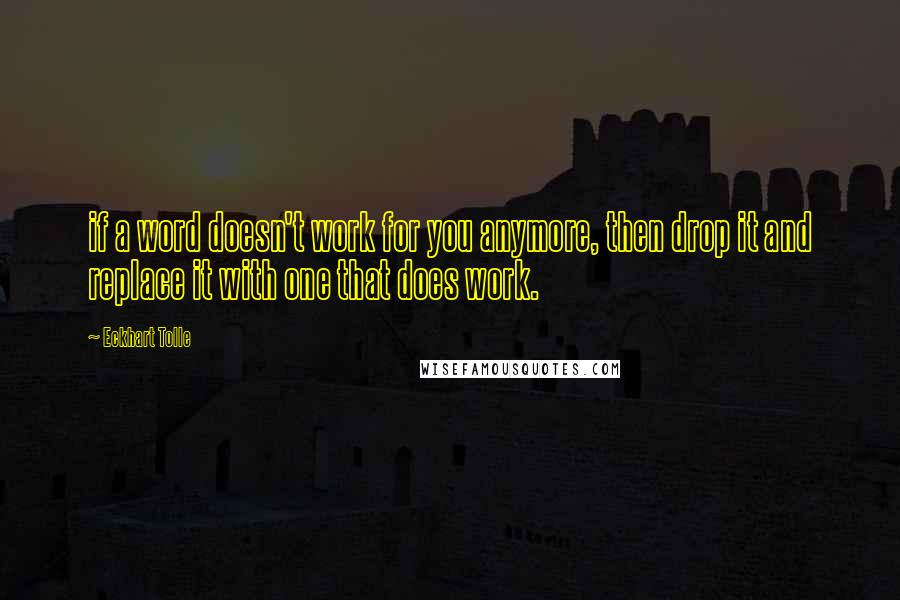 Eckhart Tolle Quotes: if a word doesn't work for you anymore, then drop it and replace it with one that does work.