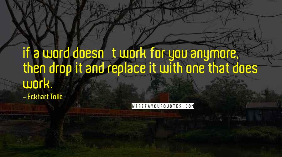 Eckhart Tolle Quotes: if a word doesn't work for you anymore, then drop it and replace it with one that does work.