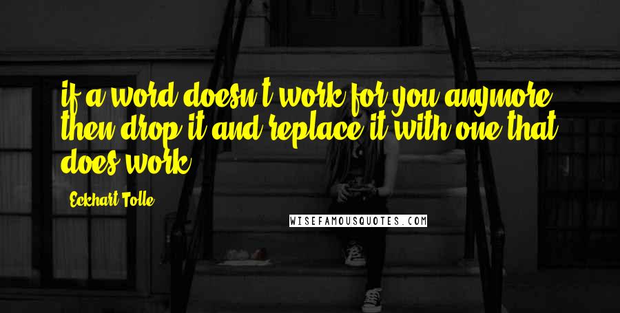 Eckhart Tolle Quotes: if a word doesn't work for you anymore, then drop it and replace it with one that does work.