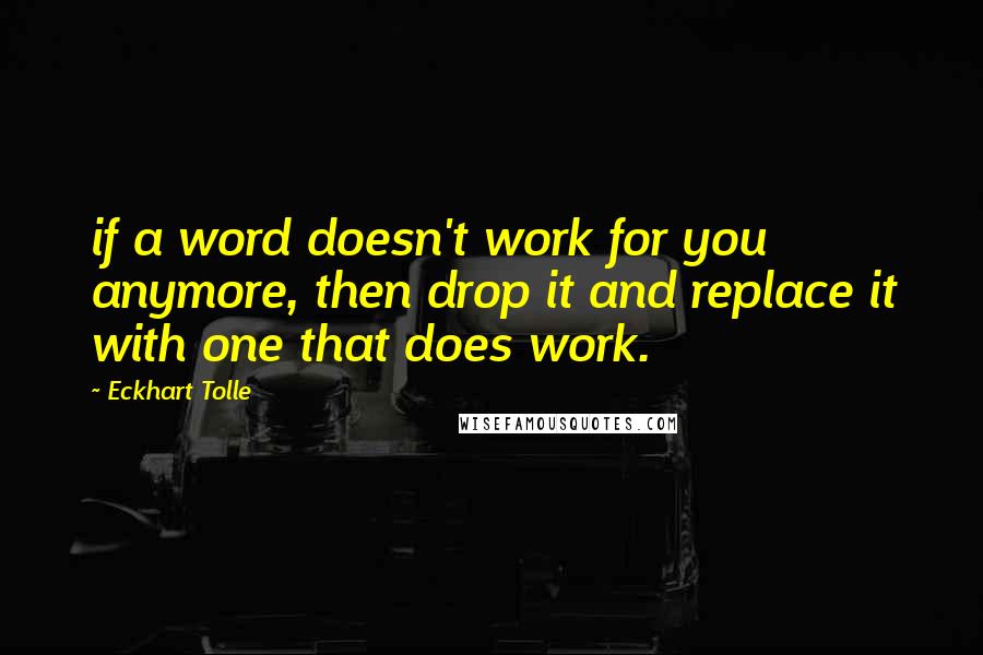 Eckhart Tolle Quotes: if a word doesn't work for you anymore, then drop it and replace it with one that does work.