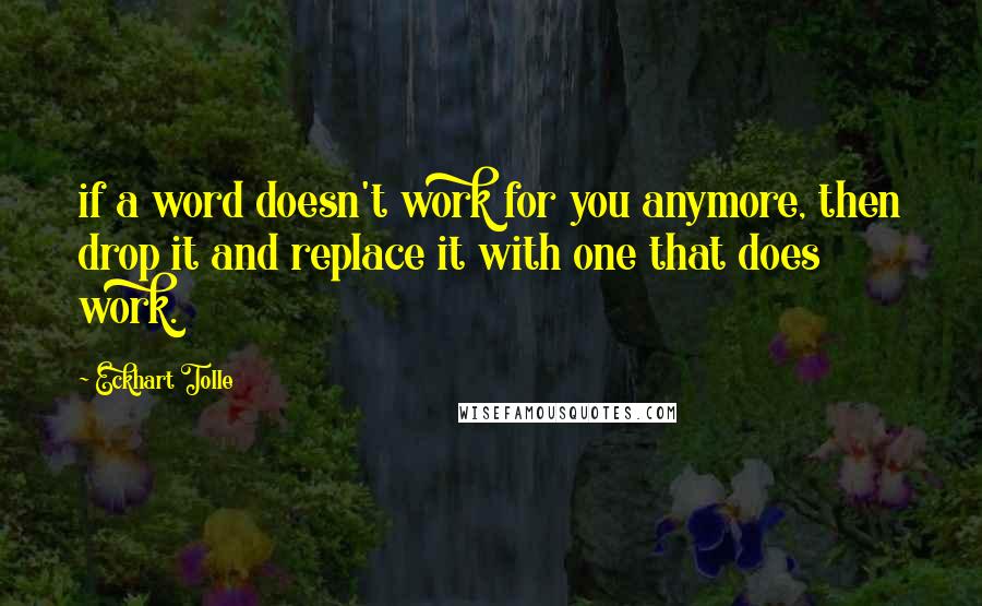 Eckhart Tolle Quotes: if a word doesn't work for you anymore, then drop it and replace it with one that does work.