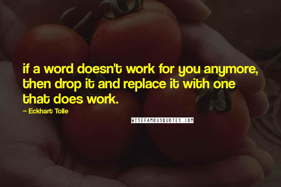 Eckhart Tolle Quotes: if a word doesn't work for you anymore, then drop it and replace it with one that does work.