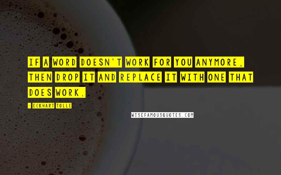 Eckhart Tolle Quotes: if a word doesn't work for you anymore, then drop it and replace it with one that does work.