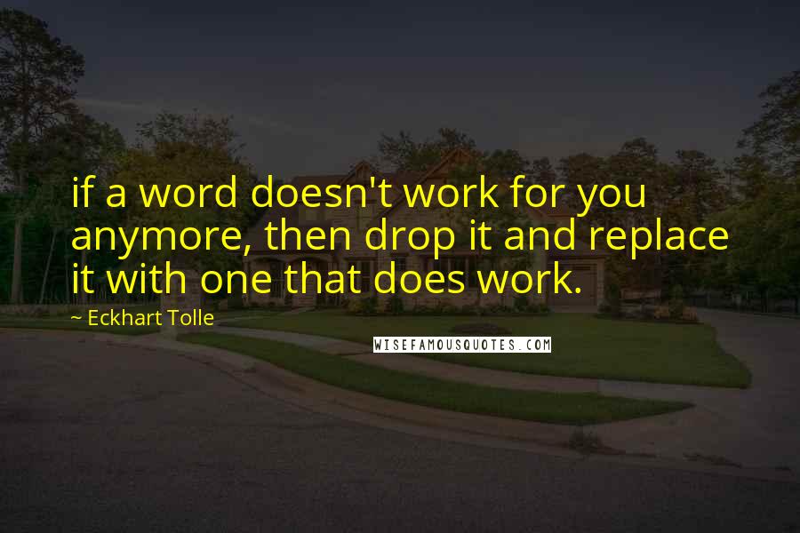 Eckhart Tolle Quotes: if a word doesn't work for you anymore, then drop it and replace it with one that does work.