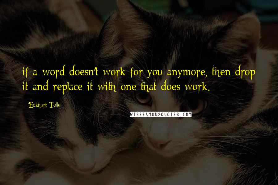 Eckhart Tolle Quotes: if a word doesn't work for you anymore, then drop it and replace it with one that does work.