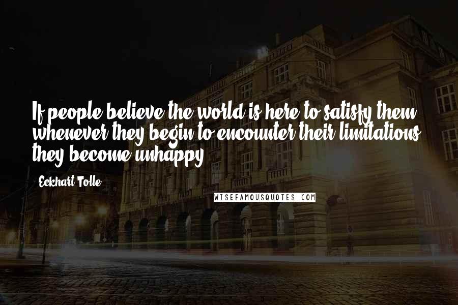 Eckhart Tolle Quotes: If people believe the world is here to satisfy them, whenever they begin to encounter their limitations, they become unhappy.