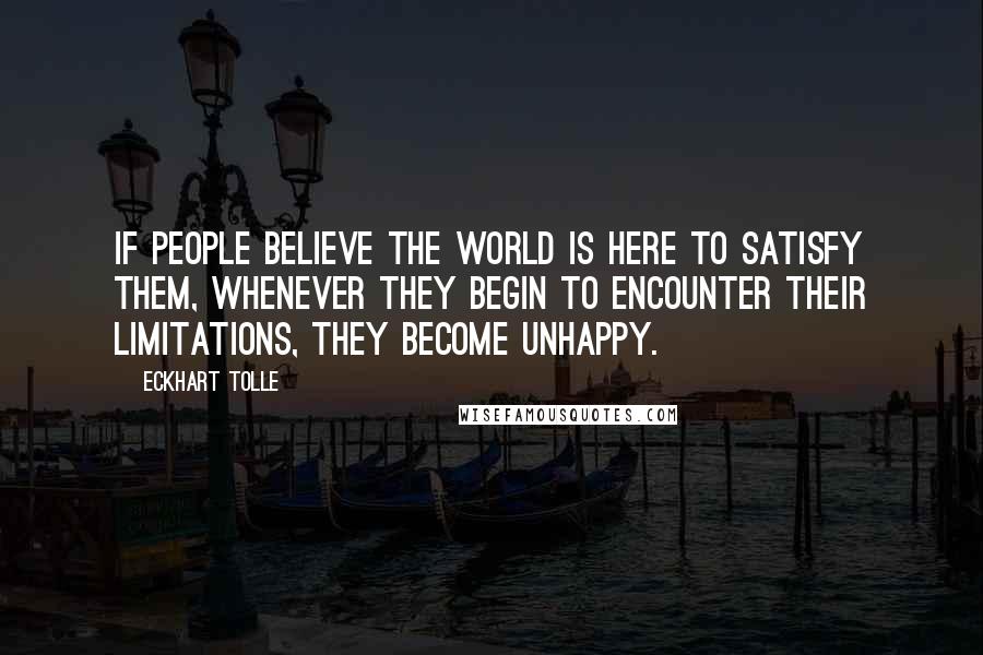 Eckhart Tolle Quotes: If people believe the world is here to satisfy them, whenever they begin to encounter their limitations, they become unhappy.