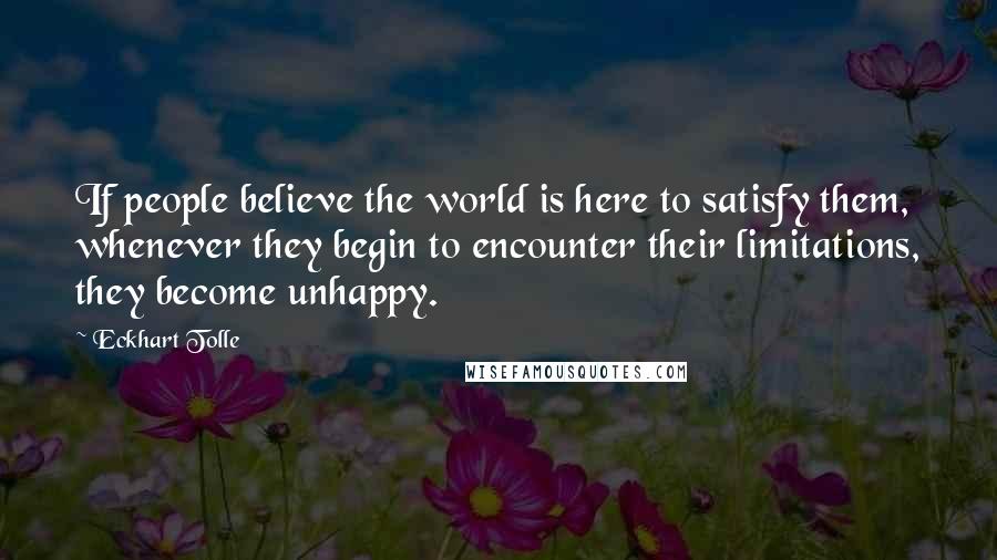 Eckhart Tolle Quotes: If people believe the world is here to satisfy them, whenever they begin to encounter their limitations, they become unhappy.