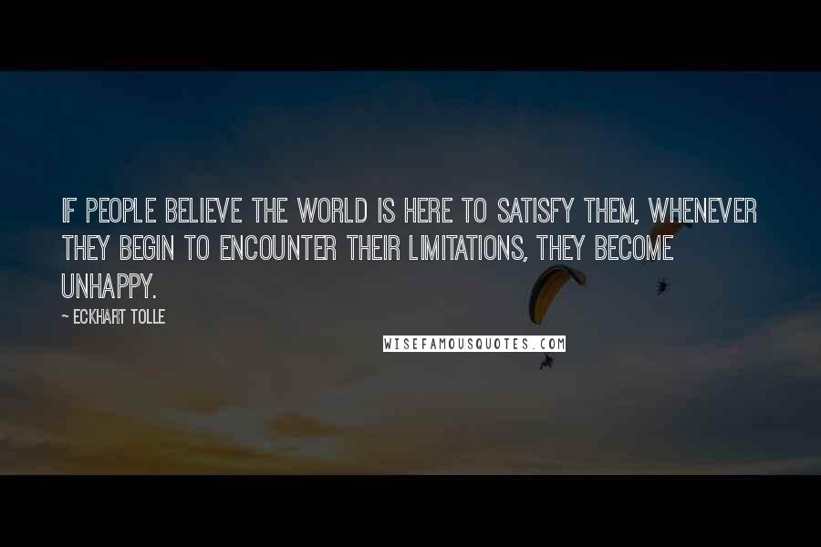 Eckhart Tolle Quotes: If people believe the world is here to satisfy them, whenever they begin to encounter their limitations, they become unhappy.