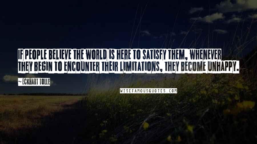 Eckhart Tolle Quotes: If people believe the world is here to satisfy them, whenever they begin to encounter their limitations, they become unhappy.