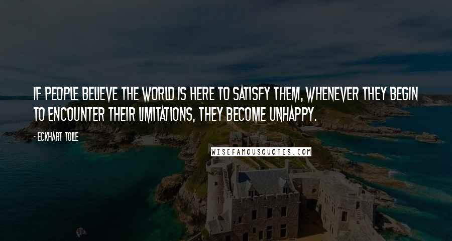 Eckhart Tolle Quotes: If people believe the world is here to satisfy them, whenever they begin to encounter their limitations, they become unhappy.