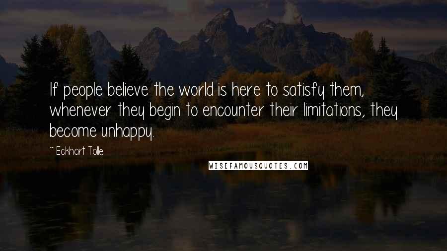 Eckhart Tolle Quotes: If people believe the world is here to satisfy them, whenever they begin to encounter their limitations, they become unhappy.