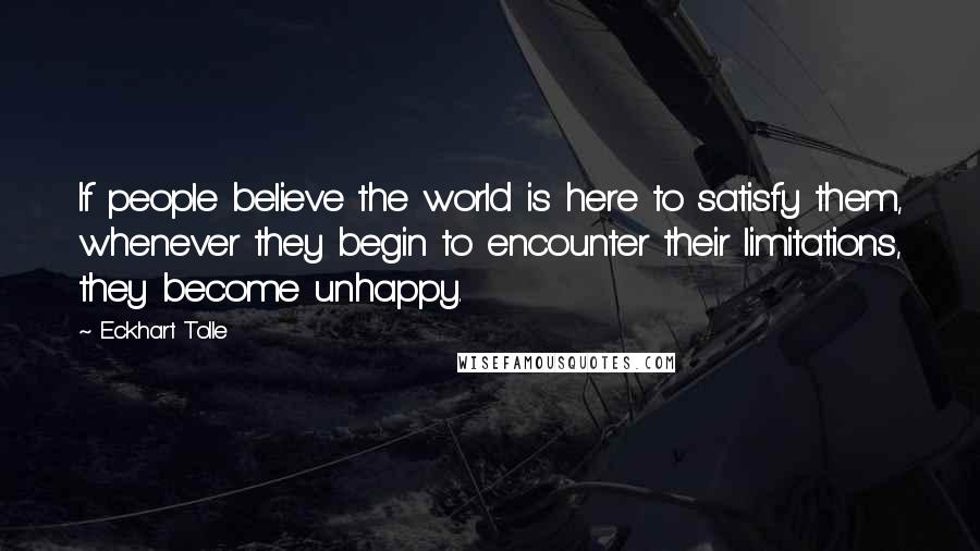 Eckhart Tolle Quotes: If people believe the world is here to satisfy them, whenever they begin to encounter their limitations, they become unhappy.