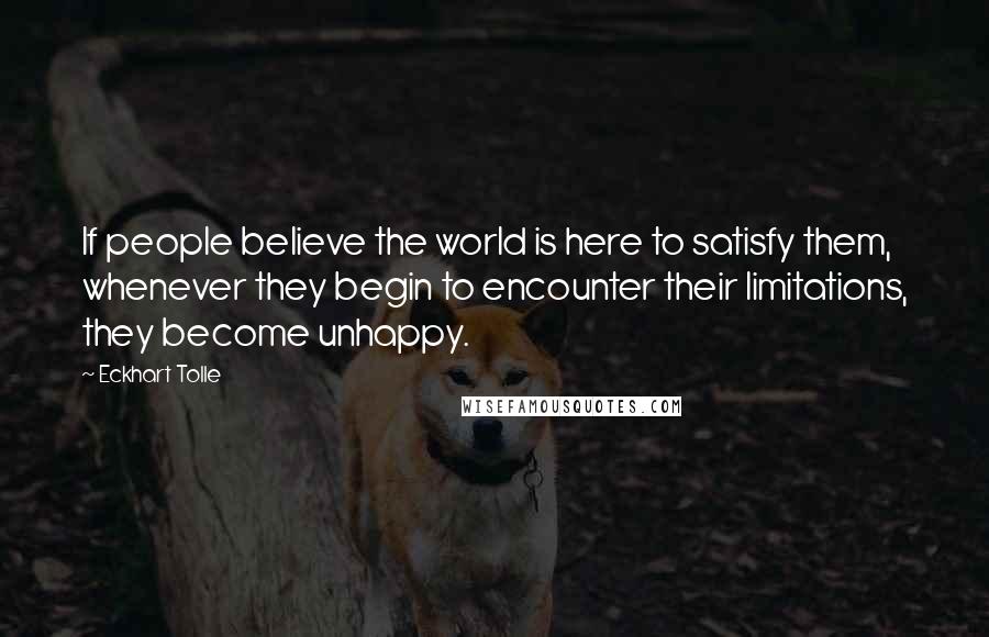 Eckhart Tolle Quotes: If people believe the world is here to satisfy them, whenever they begin to encounter their limitations, they become unhappy.