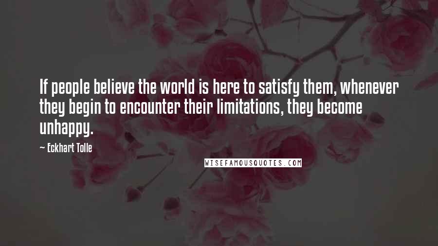 Eckhart Tolle Quotes: If people believe the world is here to satisfy them, whenever they begin to encounter their limitations, they become unhappy.